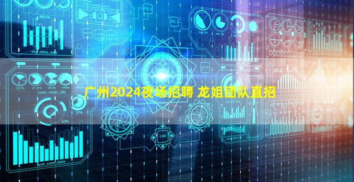 广州2024夜场招聘 龙姐团队直招